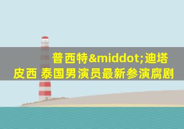 普西特·迪塔皮西 泰国男演员最新参演腐剧